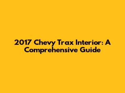 2017 Chevy Trax Interior: A Comprehensive Guide