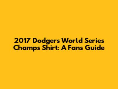 2017 Dodgers World Series Champs Shirt: A Fan's Guide