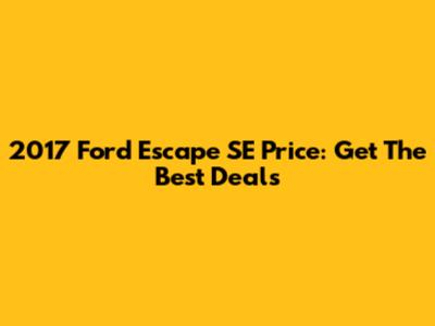 2017 Ford Escape SE Price: Get The Best Deals