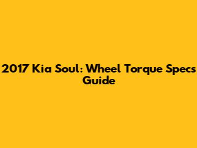 2017 Kia Soul: Wheel Torque Specs Guide