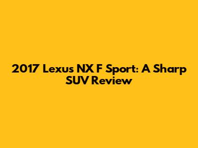 2017 Lexus NX F Sport: A Sharp SUV Review