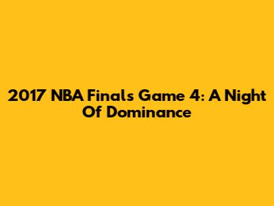 2017 NBA Finals Game 4: A Night Of Dominance