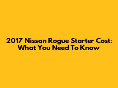 2017 Nissan Rogue Starter Cost: What You Need To Know