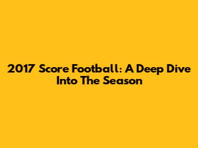 2017 Score Football: A Deep Dive Into The Season
