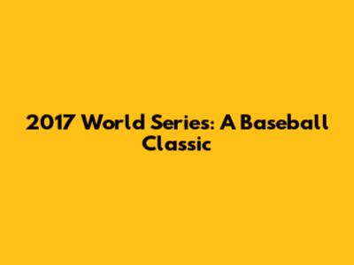 2017 World Series: A Baseball Classic