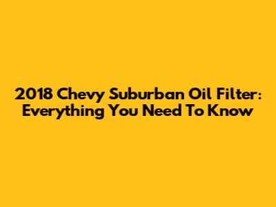 2018 Chevy Suburban Oil Filter: Everything You Need To Know
