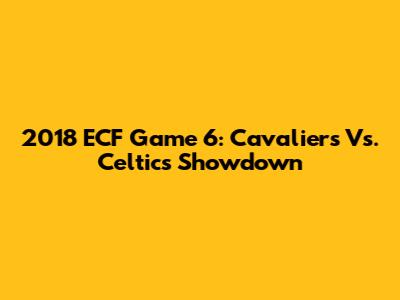 2018 ECF Game 6: Cavaliers Vs. Celtics Showdown