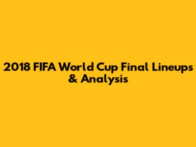 2018 FIFA World Cup Final Lineups & Analysis