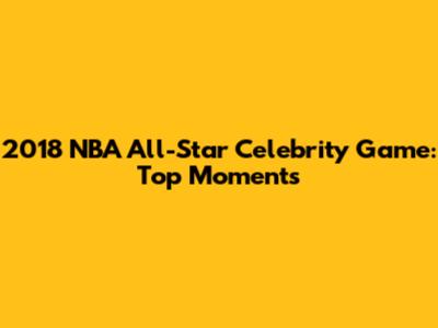 2018 NBA All-Star Celebrity Game: Top Moments