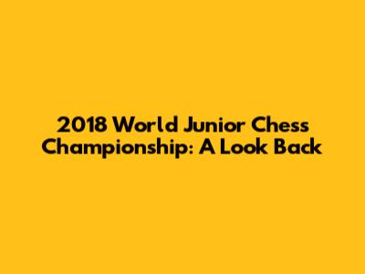 2018 World Junior Chess Championship: A Look Back