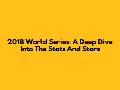 2018 World Series: A Deep Dive Into The Stats And Stars