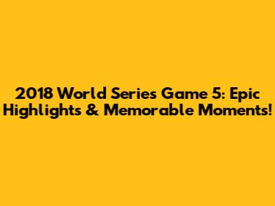 2018 World Series Game 5: Epic Highlights & Memorable Moments!