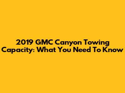 2019 GMC Canyon Towing Capacity: What You Need To Know