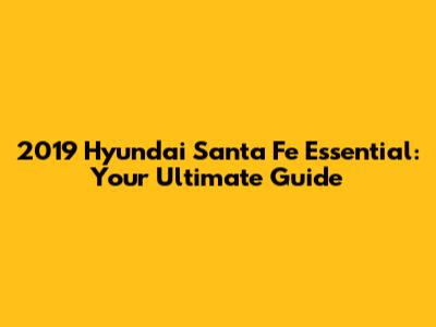 2019 Hyundai Santa Fe Essential: Your Ultimate Guide