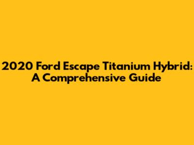 2020 Ford Escape Titanium Hybrid: A Comprehensive Guide
