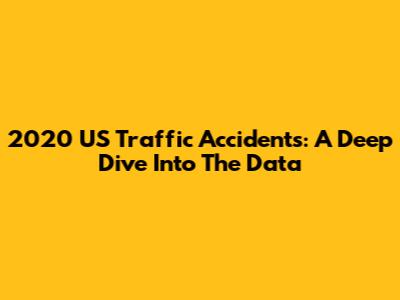 2020 US Traffic Accidents: A Deep Dive Into The Data