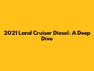 2021 Land Cruiser Diesel: A Deep Dive