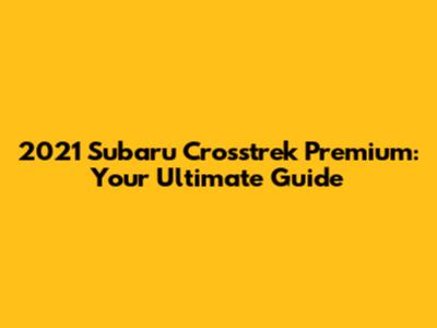 2021 Subaru Crosstrek Premium: Your Ultimate Guide