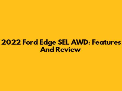 2022 Ford Edge SEL AWD: Features And Review