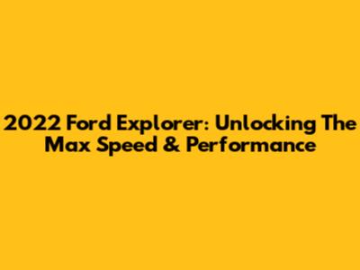 2022 Ford Explorer: Unlocking The Max Speed & Performance