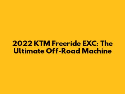 2022 KTM Freeride EXC: The Ultimate Off-Road Machine