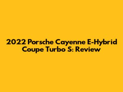 2022 Porsche Cayenne E-Hybrid Coupe Turbo S: Review
