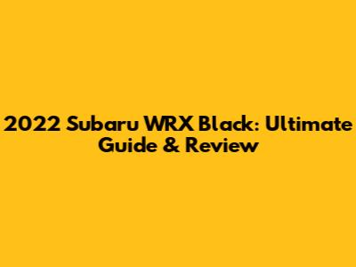 2022 Subaru WRX Black: Ultimate Guide & Review