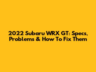 2022 Subaru WRX GT: Specs, Problems & How To Fix Them