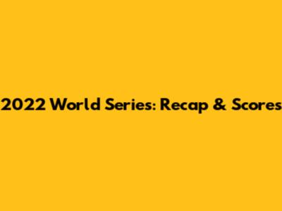 2022 World Series: Recap & Scores