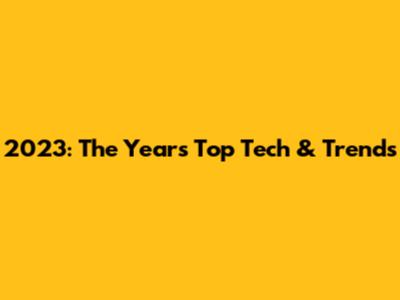 2023: The Year's Top Tech & Trends