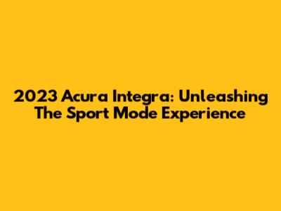 2023 Acura Integra: Unleashing The Sport Mode Experience
