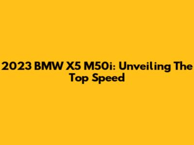 2023 BMW X5 M50i: Unveiling The Top Speed