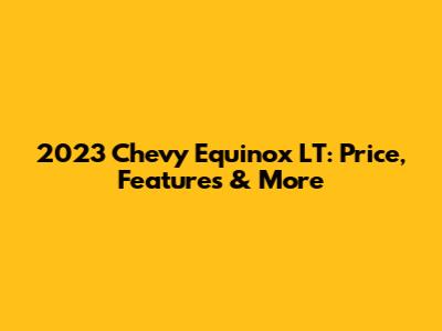 2023 Chevy Equinox LT: Price, Features & More
