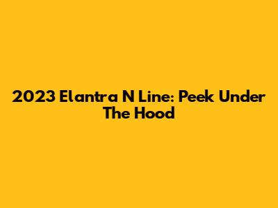 2023 Elantra N Line: Peek Under The Hood