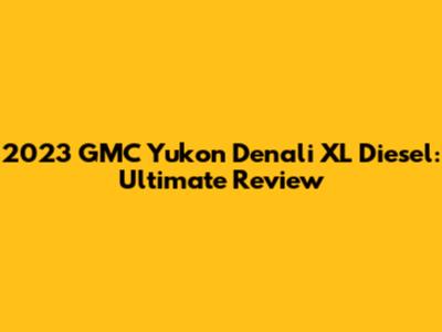 2023 GMC Yukon Denali XL Diesel: Ultimate Review
