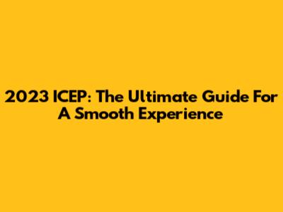 2023 ICEP: The Ultimate Guide For A Smooth Experience