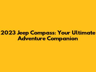 2023 Jeep Compass: Your Ultimate Adventure Companion