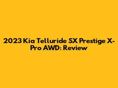 2023 Kia Telluride SX Prestige X-Pro AWD: Review