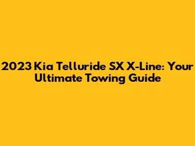 2023 Kia Telluride SX X-Line: Your Ultimate Towing Guide