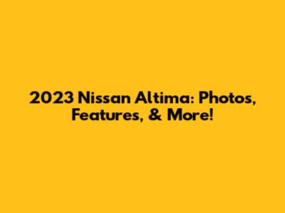 2023 Nissan Altima: Photos, Features, & More!