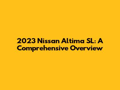 2023 Nissan Altima SL: A Comprehensive Overview