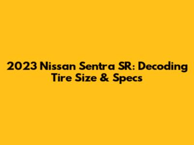 2023 Nissan Sentra SR: Decoding Tire Size & Specs