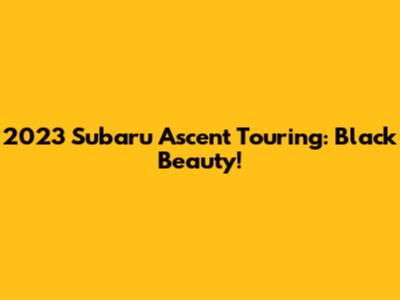 2023 Subaru Ascent Touring: Black Beauty!