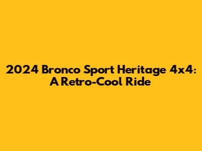 2024 Bronco Sport Heritage 4x4: A Retro-Cool Ride