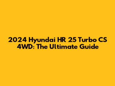 2024 Hyundai HR 25 Turbo CS 4WD: The Ultimate Guide