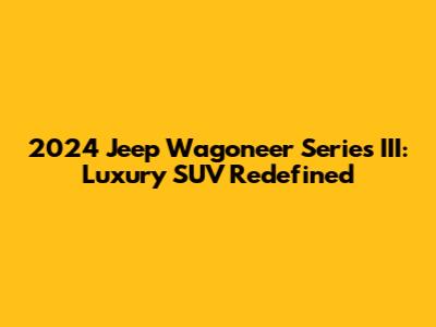 2024 Jeep Wagoneer Series III: Luxury SUV Redefined