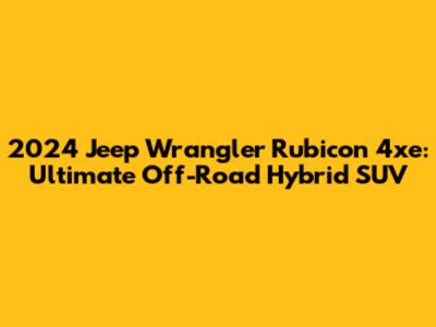 2024 Jeep Wrangler Rubicon 4xe: Ultimate Off-Road Hybrid SUV