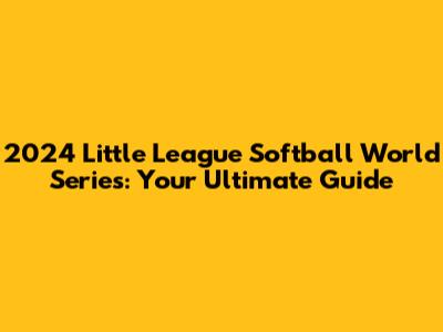 2024 Little League Softball World Series: Your Ultimate Guide