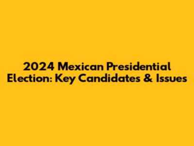 2024 Mexican Presidential Election: Key Candidates & Issues
