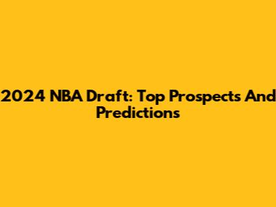 2024 NBA Draft: Top Prospects And Predictions